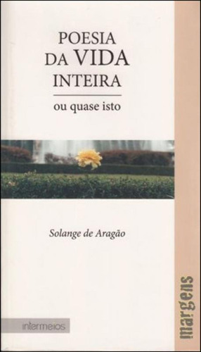 POESIA DA VIDA INTEIRA - OU QUASE ISTO, de ARAGAO, SOLANGE. Editora INTERMEIOS, capa mole, edição 1ª edição - 2012 em português