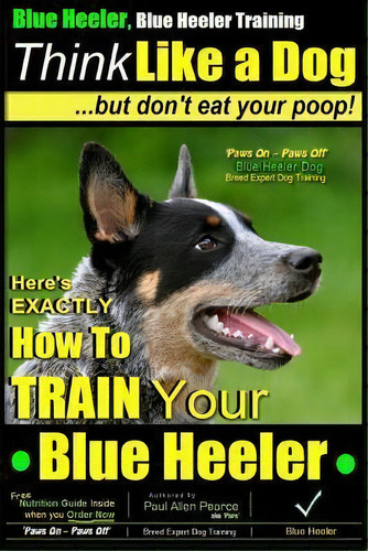 Blue Heeler, Blue Heeler Training, Think Like A Dog, But Don't Eat Your Poop!, De Mr Paul Allen Pearce. Editorial Createspace Independent Publishing Platform, Tapa Blanda En Inglés