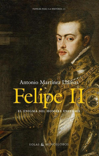 Felipe Ii. El Enigma Del Hombre Enfermo, De Antonio Martínez Llamas. Editorial Eolas Ediciones, Tapa Blanda En Español, 2023