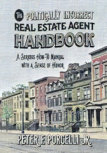 The Politically Incorrect Real Estate Agent Handbook : A Serious How-to Manual With A Sense Of Humor, De Jr  Porcelli F Peter. Editorial Backyard Bookworks, Tapa Blanda En Inglés