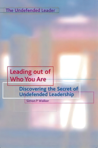 Leading Out Of Who You Are : Discovering The Secret Of Undefended Leadership, De Simon P. Walker. The Undefended Leader, Vol. 1. Editorial Piquant Editions, Tapa Blanda En Inglés, 2007