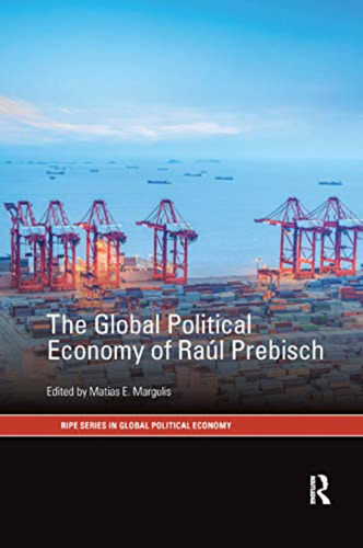 The Global Political Economy Of Raúl Prebisch (ripe Series I