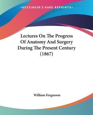 Lectures On The Progress Of Anatomy And Surgery During Th...