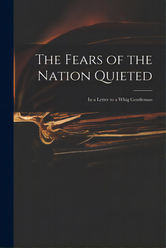 The Fears Of The Nation Quieted: In A Letter To A Whig Gentleman, De Anonymous. Editorial Legare Street Pr, Tapa Blanda En Inglés