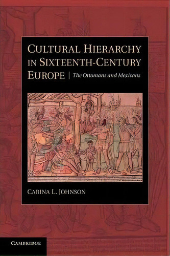 Cultural Hierarchy In Sixteenth-century Europe : The Ottomans And Mexicans, De Carina L. Johnson. Editorial Cambridge University Press, Tapa Blanda En Inglés