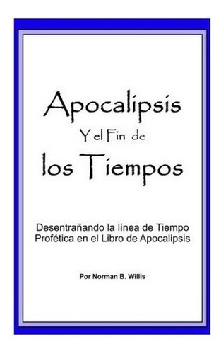 Apocalipsis Y El Fin De Los Tiempos  - Norman B W..., De Norman B Willis. Editorial Createspace Independent Publishing Platform En Español