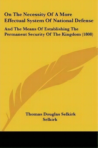 On The Necessity Of A More Effectual System Of National Defense : And The Means Of Establishing T..., De Thomas Douglas Selkirk Selkirk. Editorial Kessinger Publishing Co, Tapa Blanda En Inglés