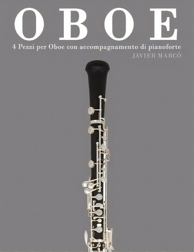 Oboe : 4 Pezzi Per Oboe Con Accompagnamento Di Pianoforte, De Javier Marco. Editorial Createspace Independent Publishing Platform, Tapa Blanda En Italiano