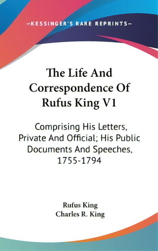 The Life And Correspondence Of Rufus King V1: Comprising His Letters, Private And Official; His P..., De King, Rufus. Editorial Kessinger Pub Llc, Tapa Dura En Inglés