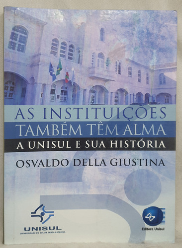 Livro As Instituições Também Tem Alma - A Unisul E Sua História - Osvaldo Della Giustina - Editora Unisul (Usado)