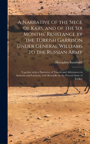 A Narrative Of The Siege Of Kars, And Of The Six Months' Resistance By The Turkish Garrison Under..., De Sandwith, Humphry 1822-1881. Editorial Legare Street Pr, Tapa Dura En Inglés