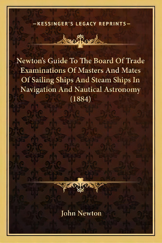 Newton's Guide To The Board Of Trade Examinations Of Masters And Mates Of Sailing Ships And Steam..., De John Newton. Editorial Kessinger Publishing, Tapa Blanda En Inglés