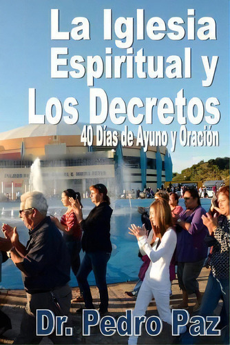 La Iglesia Espiritual Y Los Decretos : 40 Dias De Ayuno Y Oracion, De Pedro Paz. Editorial Createspace Independent Publishing Platform, Tapa Blanda En Español