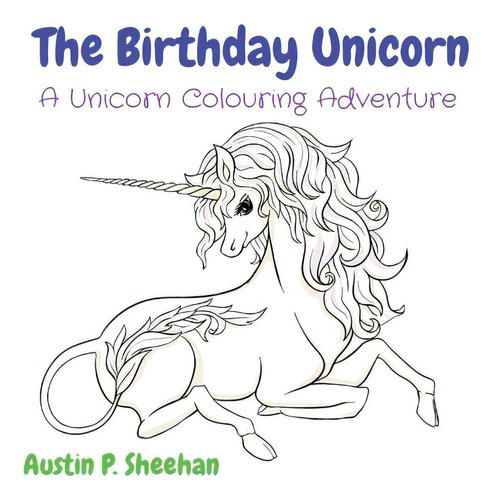 The Birthday Unicorn: A Unicorn Colouring Adventure, De Sheehan, Austin P.., Vol. 1. Editorial Lightning Source Inc, Tapa Blanda En Inglés