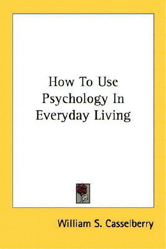 How To Use Psychology In Everyday Living, De William S Casselberry., Vol. 1. Editorial Kessinger Publishing, Tapa Blanda En Inglés