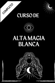 Alta Magia Blanca - Curso Completo: Prácticas De Magia Blanc