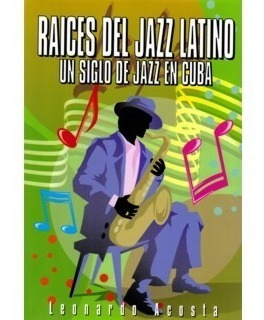 Raíces Del Jazz Latino. Un Siglo De Jazz En Cuba