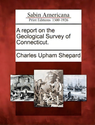 A Report On The Geological Survey Of Connecticut., De Charles Upham Shepard. Sabin Americana: Print Editions 1500-1926, Vol. 1. Editorial Gale Ecco, Sabin Americana, Tapa Blanda En Inglés