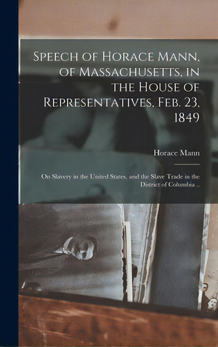 Speech Of Horace Mann, Of Massachusetts, In The House Of Representatives, Feb. 23, 1849; On Slave..., De Mann, Horace 1796-1859. Editorial Legare Street Pr, Tapa Dura En Inglés