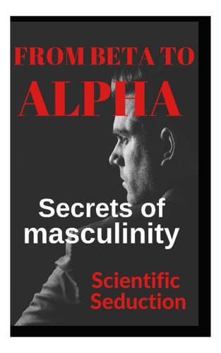 Livro: From Beta To Alpha Secrets Of Masculinity: Learn How To Flirt And Enjoy Your Relationships