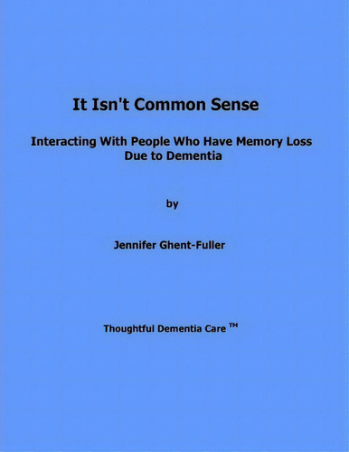 It Isn't Common Sense: Interacting With People Who Have Memory Loss Due To Dementia, De Jennifer Ghent-fuller., Vol. 1. Editorial Createspace Independent Publishing Platform, Tapa Blanda En Inglés
