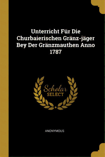 Unterricht Fãâ¼r Die Churbaierischen Grãâ¤nz-jãâ¤ger Bey Der Grãâ¤nzmauthen Anno 1787, De Anonymous. Editorial Wentworth Pr, Tapa Blanda En Inglés
