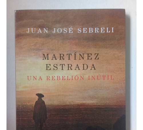 Martinez Estrada; Una Rebelión Inútil- Juan José Sebreli