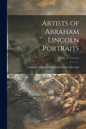 Artists Of Abraham Lincoln Portraits; Artists - C Courter, De Lincoln Financial Foundation Collection. Editorial Legare Street Pr, Tapa Blanda En Inglés