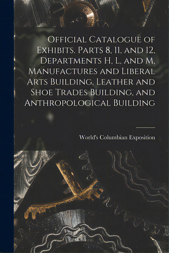 Official Catalogue Of Exhibits. Parts 8, 11, And 12, Departments H, L, And M, Manufactures And Li..., De World's Columbian Exposition (1893. Editorial Legare Street Pr, Tapa Blanda En Inglés