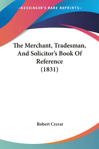 The Merchant, Tradesman, And Solicitor's Book Of Reference (1831), De Crerar, Robert. Editorial Kessinger Pub Llc, Tapa Blanda En Inglés