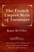 Comprar The French Empire Style Of Furniture - A Discussion Of The Technique And Characteristics Of The F..., De Roger De Felice. Editorial Read Books, Tapa Blanda En Inglés