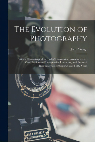 The Evolution Of Photography: With A Chronological Record Of Discoveries, Inventions, Etc., Contr..., De Werge, John. Editorial Legare Street Pr, Tapa Blanda En Inglés
