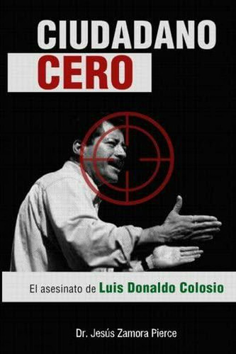 Ciudadano Cero: El Asesinato De Luis Donaldo Colosio, De Jesus Zamora Pierce. Editorial Createspace En Español