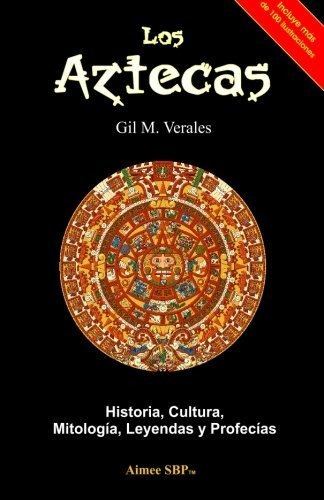 Los Aztecas: Historia, Cultura, Mitología, Leyendas Y Profec