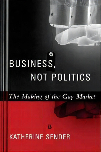 Business, Not Politics : The Making Of The Gay Market, De Katherine Sender. Editorial Columbia University Press En Inglés
