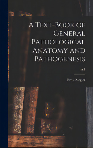A Text-book Of General Pathological Anatomy And Pathogenesis; Pt.1, De Ziegler, Ernst 1849-1905. Editorial Legare Street Pr, Tapa Dura En Inglés