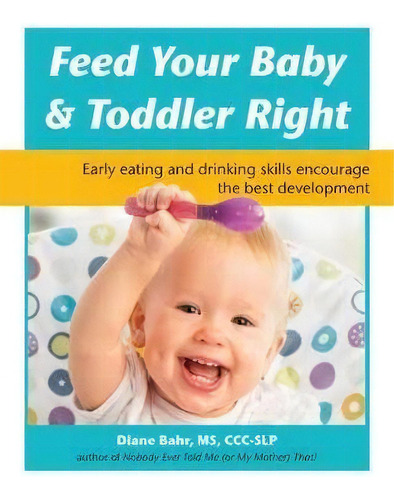 Feed Your Baby & Toddler Right : Early Eating And Drinking Skills Encourage The Best Development, De Diane Bahr. Editorial Future Horizons Incorporated, Tapa Blanda En Inglés, 2018