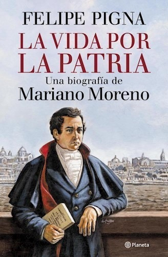 Vida Por La Patria Una Biografia De Mariano Moreno - Pigna