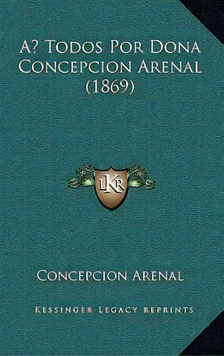 A Todos Por Dona Concepcion Arenal (1869), De Cepcion Arenal. Editorial Kessinger Publishing, Tapa Blanda En Español