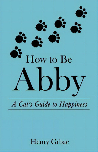 How To Be Abby: A Cat's Guide To Happiness, De Grbac, Henry. Editorial Archway Pub, Tapa Blanda En Inglés