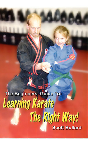The Beginners' Guide To Learning Karate The Right Way!, De Bullard, Scott. Editorial Lulu Pr, Tapa Blanda En Inglés