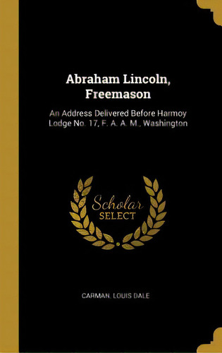 Abraham Lincoln, Freemason: An Address Delivered Before Harmoy Lodge No. 17, F. A. A. M., Washington, De Dale, Carman Louis. Editorial Wentworth Pr, Tapa Dura En Inglés