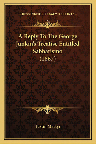 A Reply To The George Junkin's Treatise Entitled Sabbatismo (1867), De Martyr, Justin. Editorial Kessinger Pub Llc, Tapa Blanda En Inglés