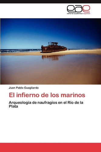 El Infierno De Los Marinos: Arqueología De Naufragios En El Río De La Plata (spanish Edition), De Guagliardo, Juan Pablo., Vol. 1. Editorial Eae Editorial Academia Espanola, Tapa Blanda En Español