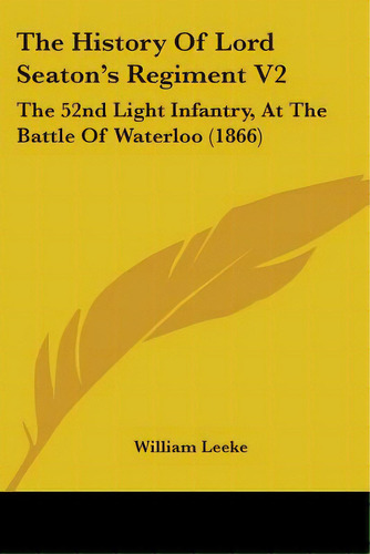 The History Of Lord Seaton's Regiment V2: The 52nd Light Infantry, At The Battle Of Waterloo (1866), De Leeke, William. Editorial Kessinger Pub Llc, Tapa Blanda En Inglés