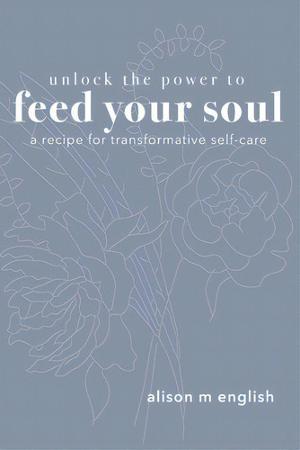 Unlock The Power To Feed Your Soul: A Recipe For Transformative Self-care, De English, Alison M.. Editorial Lightning Source Inc, Tapa Blanda En Inglés