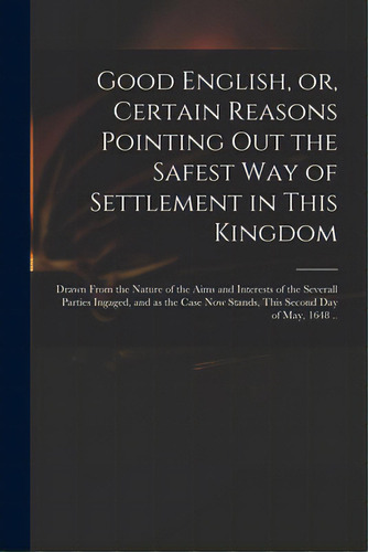 Good English, Or, Certain Reasons Pointing Out The Safest Way Of Settlement In This Kingdom: Draw..., De Anonymous. Editorial Legare Street Pr, Tapa Blanda En Inglés