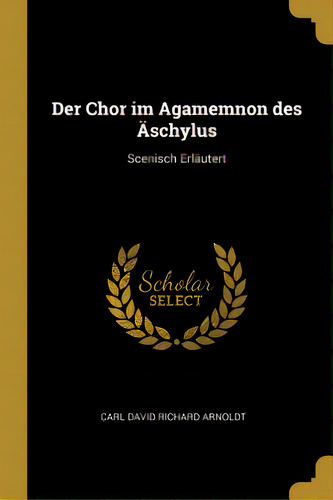 Der Chor Im Agamemnon Des Ãâschylus: Scenisch Erlãâ¤utert, De David Richard Arnoldt, Carl. Editorial Wentworth Pr, Tapa Blanda En Inglés