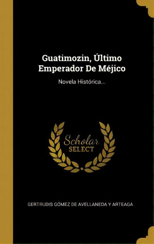 Guatimozin, Ltimo Emperador De M Jico : Novela Hist Rica..., De Gertrudis Gomez De Avellaneda Y Arteaga. Editorial Cátedra, Tapa Blanda, Edición 1 En Español, 2020
