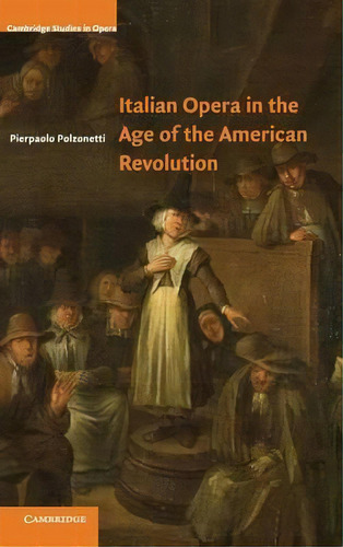 Cambridge Studies In Opera: Italian Opera In The Age Of The American Revolution, De Pierpaolo Polzonetti. Editorial Cambridge University Press, Tapa Dura En Inglés